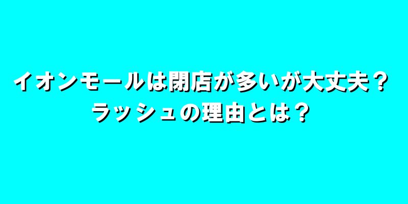 イオンモールは閉店が多すぎるが大丈夫？ラッシュの理由とは？