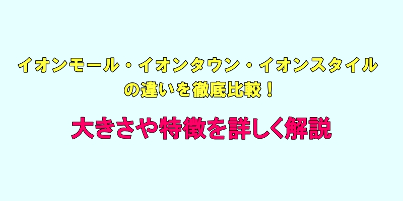 イオンモール・イオンタウン・イオンスタイルの違いを徹底比較！大きさや特徴を詳しく解説